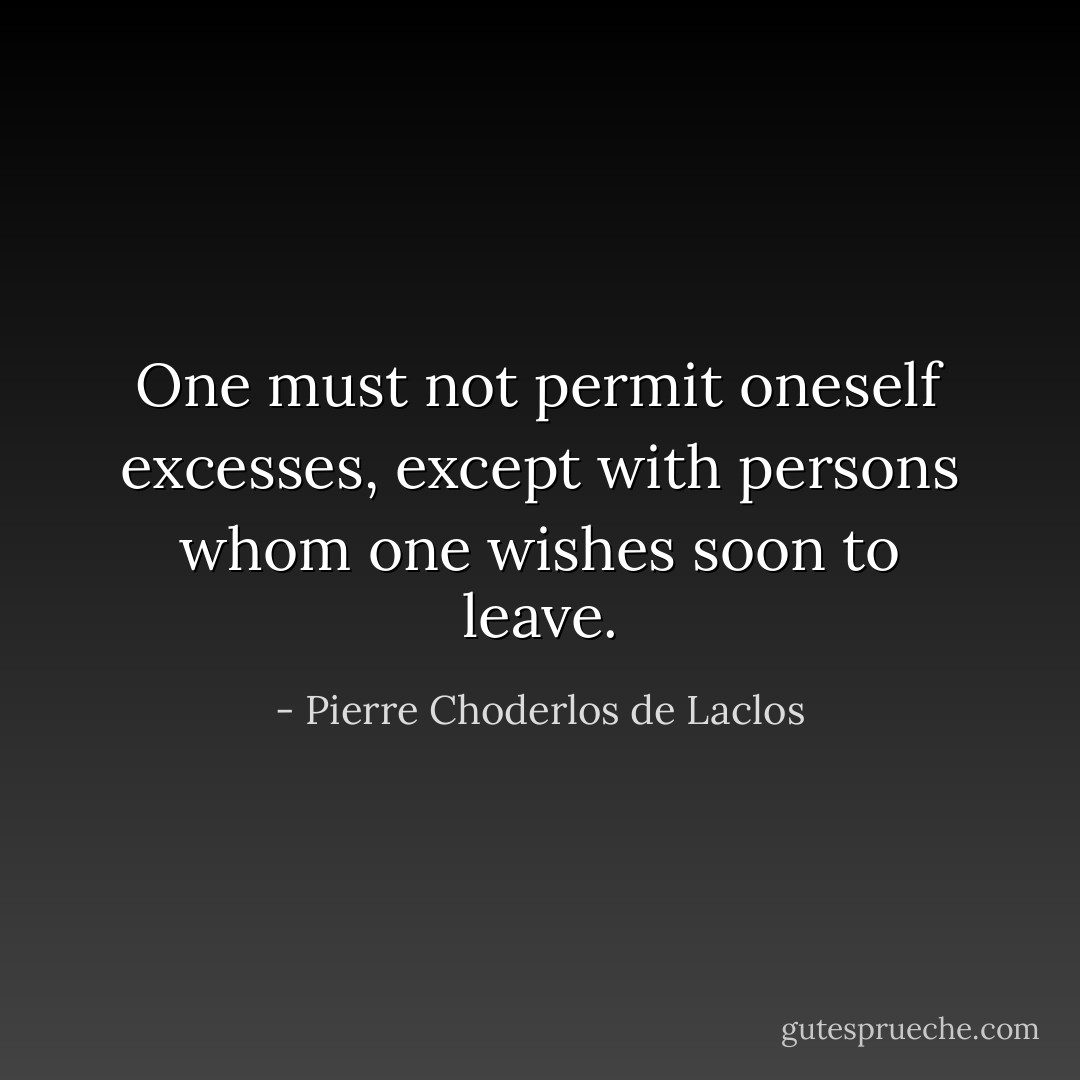 One must not permit oneself excesses, except with persons whom one wishes soon to leave. - Pierre Choderlos de Laclos