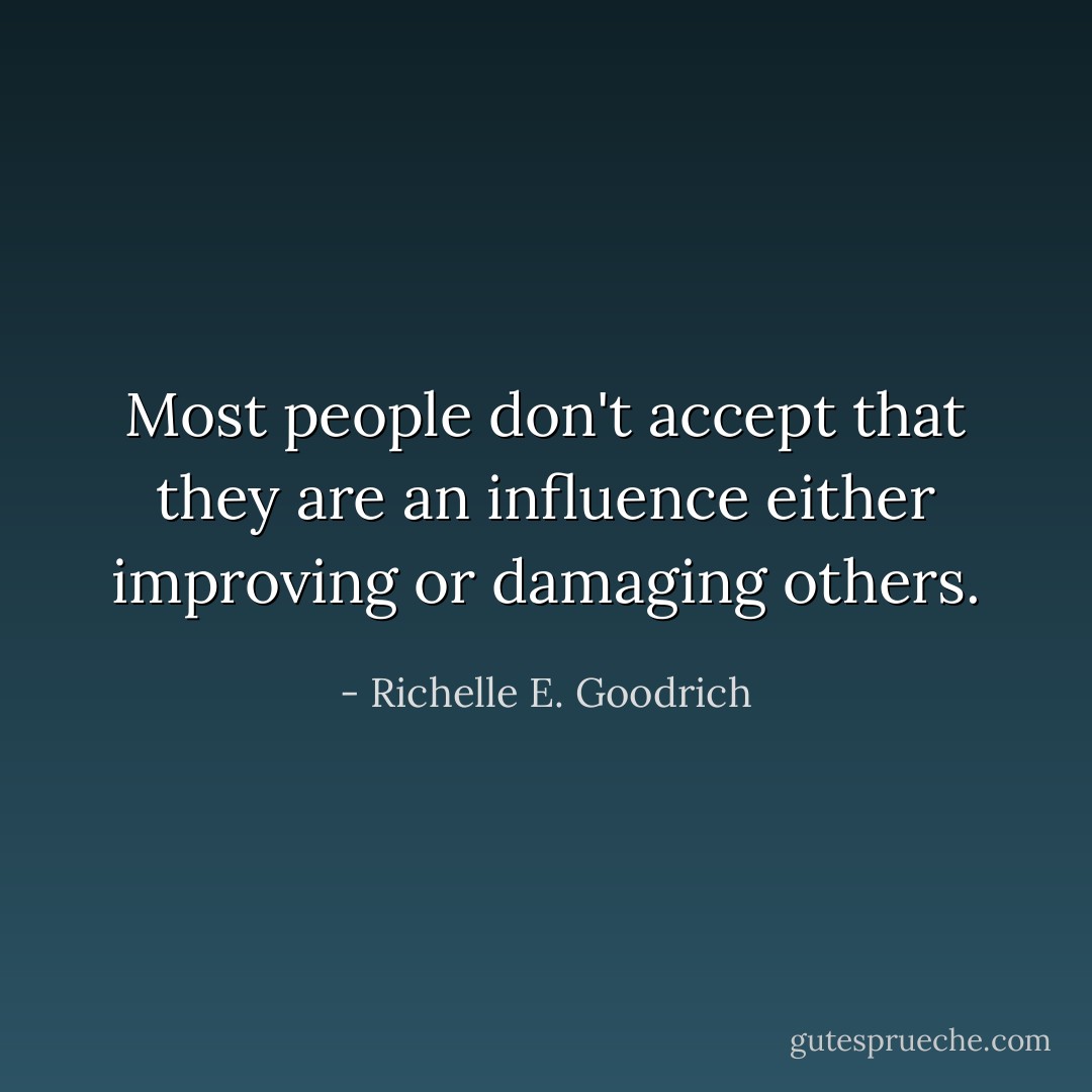 Most people don't accept that they are an influence either improving or damaging others. - Richelle E. Goodrich