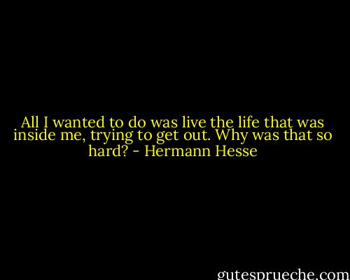 All I wanted to do was live the life that was inside me, trying to get out. Why was that so hard? - Hermann Hesse