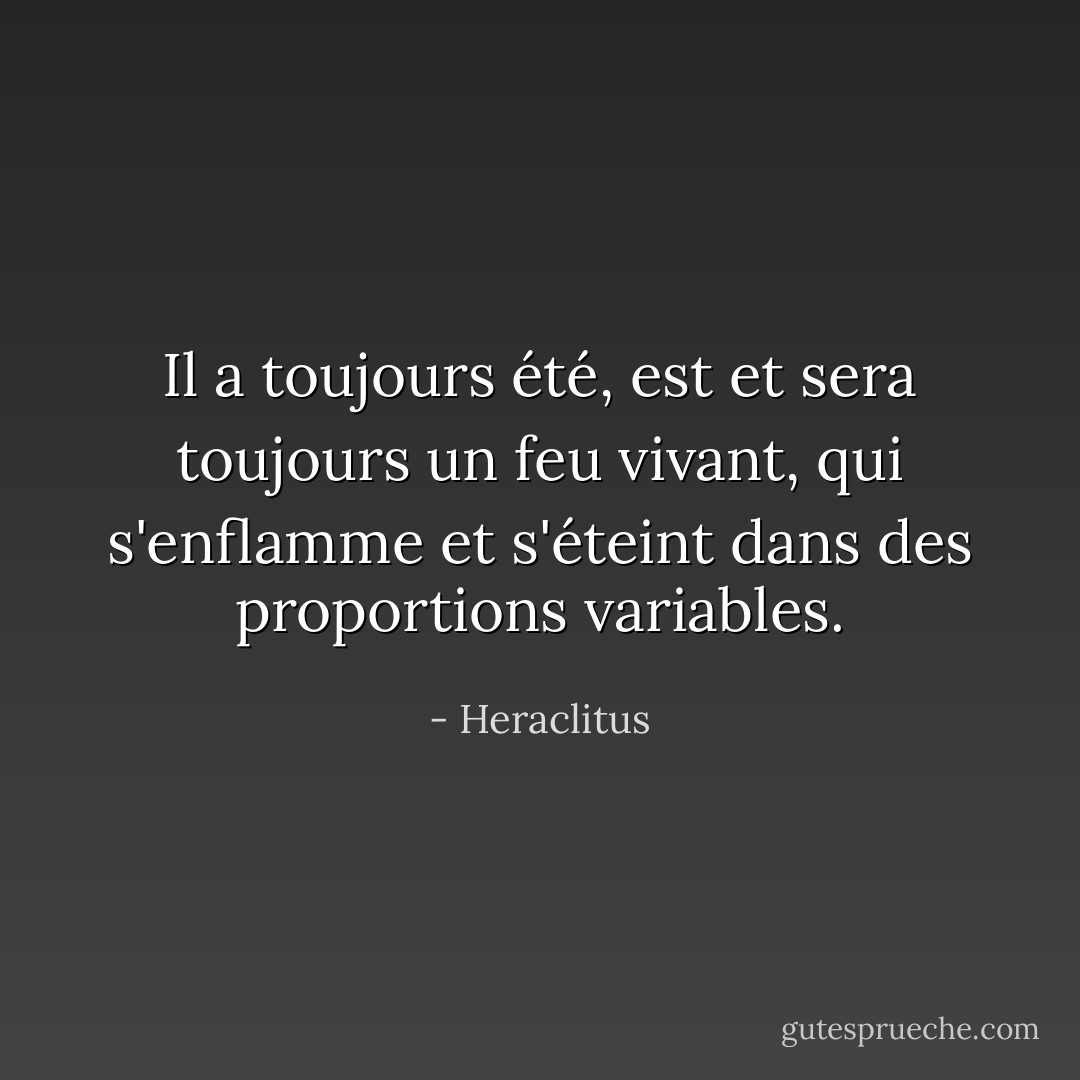 Il a toujours été, est et sera toujours un feu vivant, qui s'enflamme et s'éteint dans des proportions variables. - Heraclitus