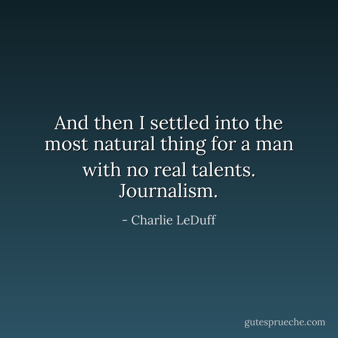 And then I settled into the most natural thing for a man with no real talents.<br />Journalism. - Charlie LeDuff