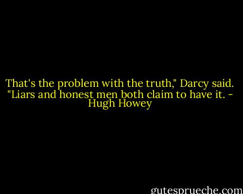 That's the problem with the truth," Darcy said. "Liars and honest men both claim to have it. - Hugh Howey