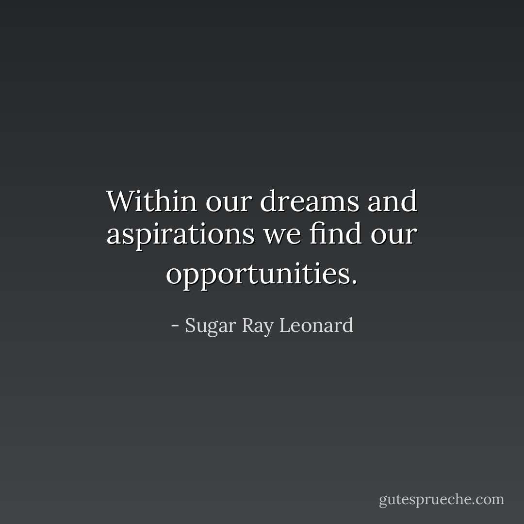 Within our dreams and aspirations we find our opportunities. - Sugar Ray Leonard