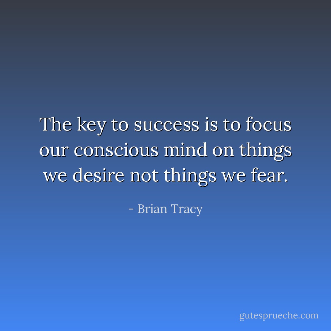The key to success is to focus our conscious mind on things we desire not things we fear. - Brian Tracy