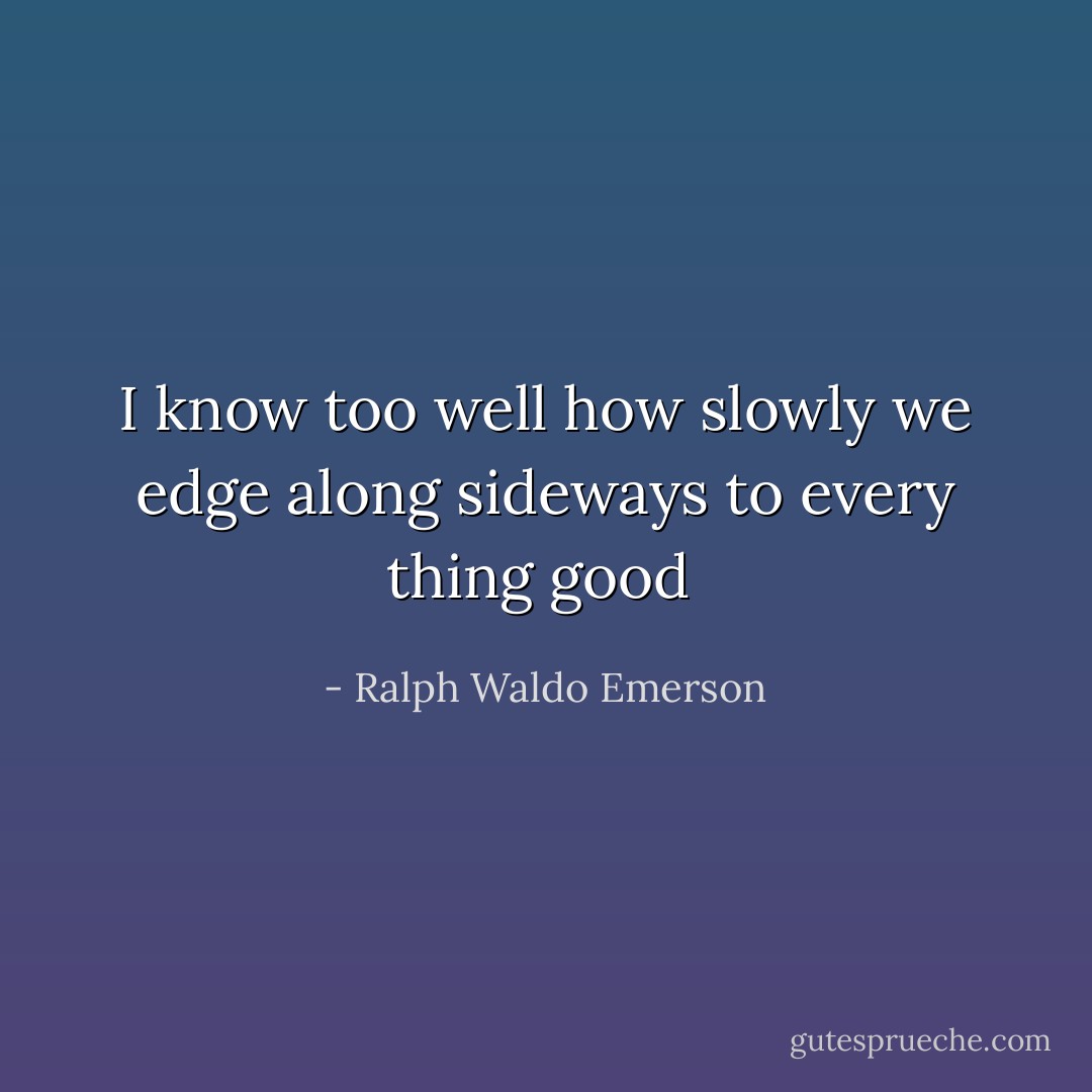 I know too well how slowly we edge along sideways to every thing good  - Ralph Waldo Emerson