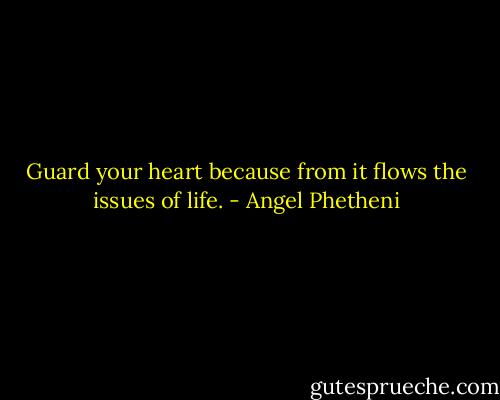 Guard your heart because from it flows the issues of life. - Angel Phetheni