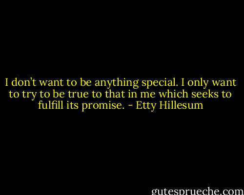I don’t want to be anything special. I only want to try to be true to that in me which seeks to fulfill its promise. - Etty Hillesum