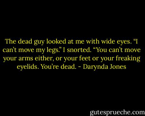 The dead guy looked at me with wide eyes. “I can’t move my legs.”<br />I snorted. “You can’t move your arms either, or your feet or your freaking eyelids. You’re dead. - Darynda Jones