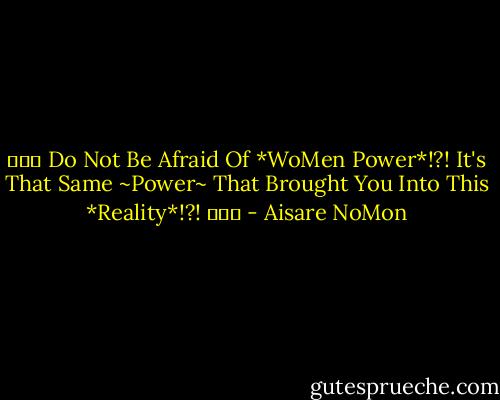 ♥♀♥ Do Not Be Afraid Of *WoMen Power*!?! It's That Same ~Power~ That Brought You Into This *Reality*!?! ♥♀♥ - Aisare NoMon