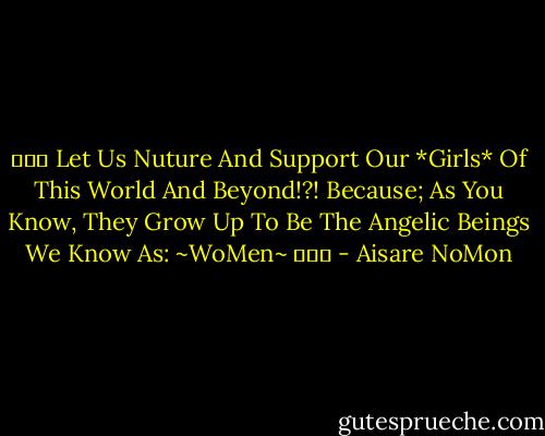 ♥♀♥ Let Us Nuture And Support Our *Girls* Of This World And Beyond!?! Because; As You Know, They Grow Up To Be The Angelic Beings We Know As: ~WoMen~ ♥♀♥ - Aisare NoMon
