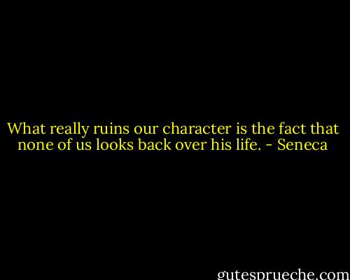 What really ruins our character is the fact that none of us looks back over his life. - Seneca