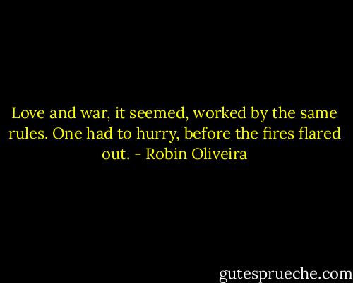 Love and war, it seemed, worked by the same rules. One had to hurry, before the fires flared out. - Robin Oliveira