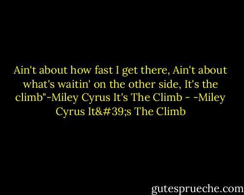 Ain't about how fast I get there, Ain't about what's waitin' on the other side, It's the climb"-Miley Cyrus It's The Climb - -Miley Cyrus It's The Climb