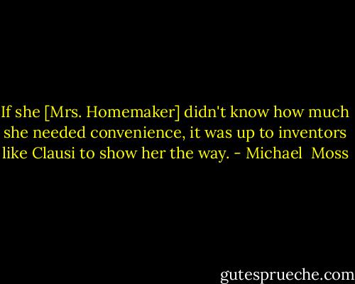 If she [Mrs. Homemaker] didn't know how much she needed convenience, it was up to inventors like Clausi to show her the way. - Michael  Moss