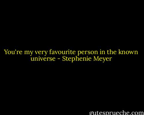 You're my very favourite person in the known universe - Stephenie Meyer