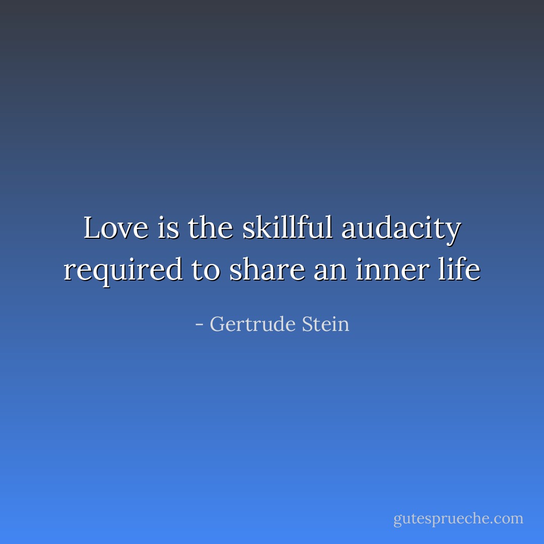 Love is the skillful audacity required to share an inner life - Gertrude Stein