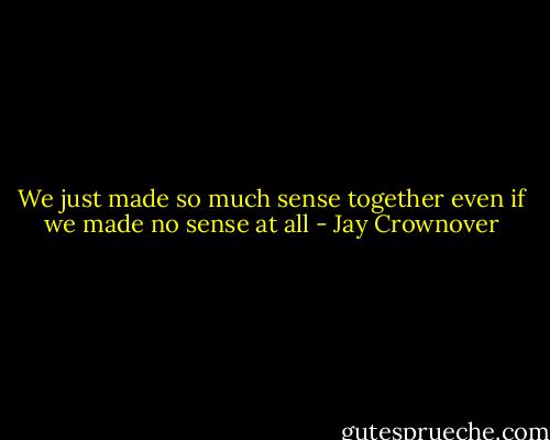 We just made so much sense together even if we made no sense at all - Jay Crownover
