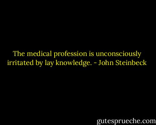 The medical profession is unconsciously irritated by lay knowledge. - John Steinbeck
