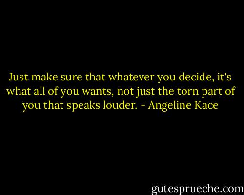 Just make sure that whatever you decide, it's what all of you wants, not just the torn part of you that speaks louder. - Angeline Kace