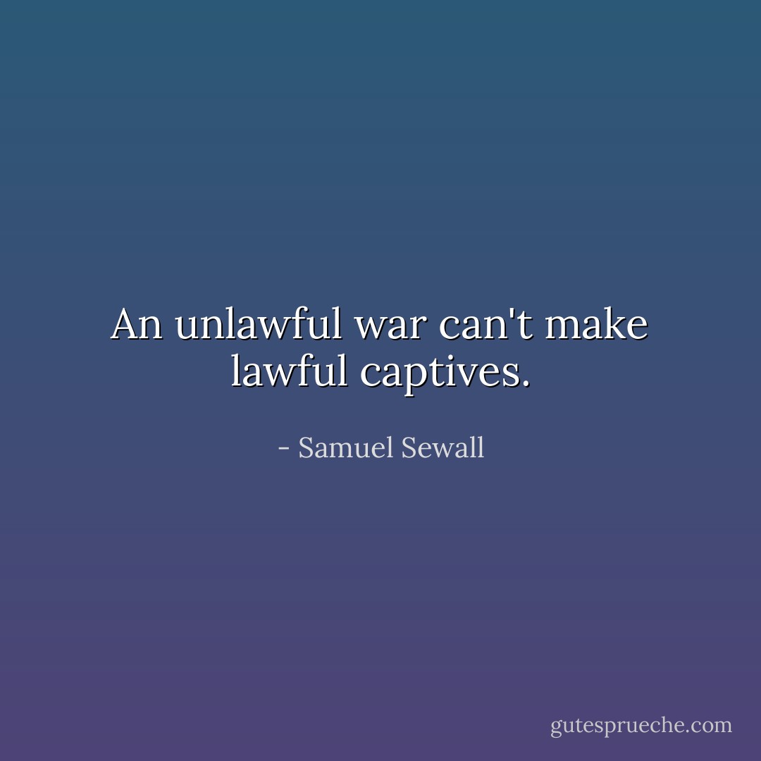 An unlawful war can't make lawful captives. - Samuel Sewall