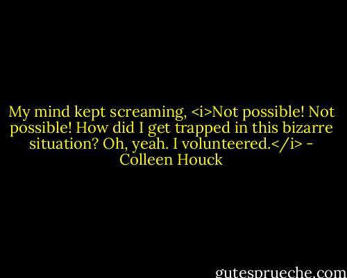 My mind kept screaming, <i>Not possible! Not possible! How did I get trapped in this bizarre situation? Oh, yeah. I volunteered.</i> - Colleen Houck