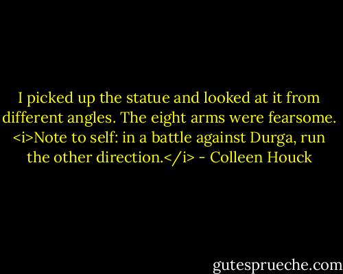 I picked up the statue and looked at it from different angles. The eight arms were fearsome. <i>Note to self: in a battle against Durga, run the other direction.</i> - Colleen Houck