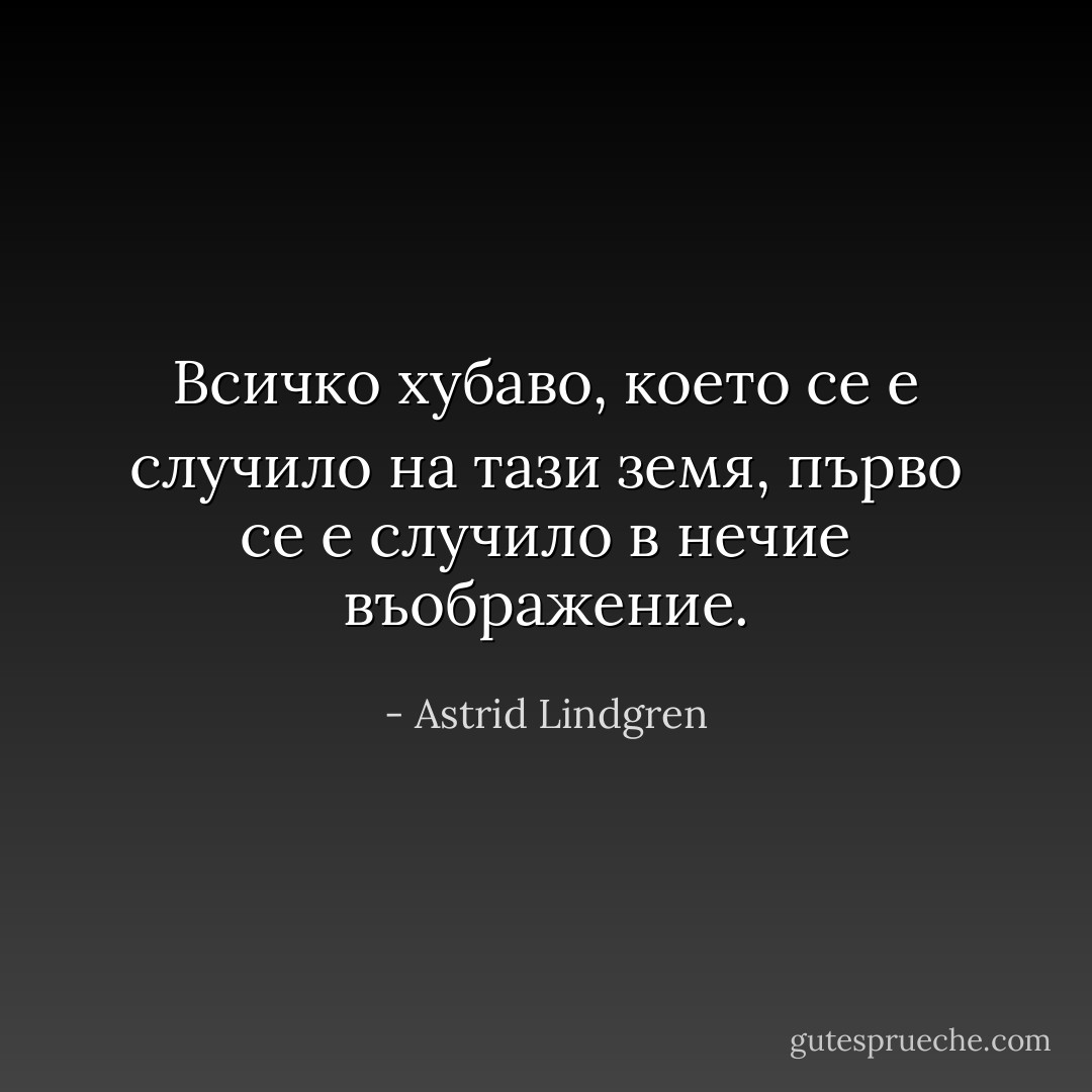 Всичко хубаво, което се е случило на тази земя, първо се е случило в нечие въображение. - Astrid Lindgren