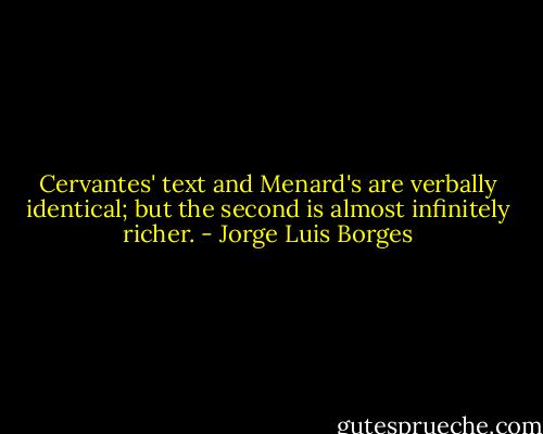 Cervantes' text and Menard's are verbally identical; but the second is almost infinitely richer. - Jorge Luis Borges