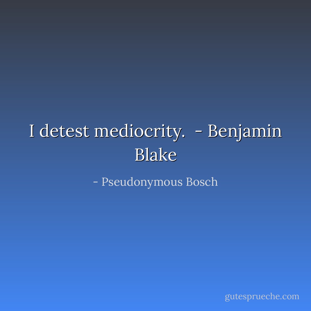 I detest mediocrity.<br /><br />- Benjamin Blake - Pseudonymous Bosch