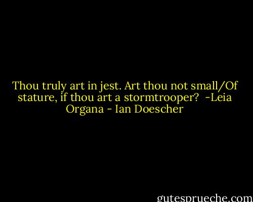 Thou truly art in jest. Art thou not small/Of stature, if thou art a stormtrooper?<br /><br />-Leia Organa - Ian Doescher