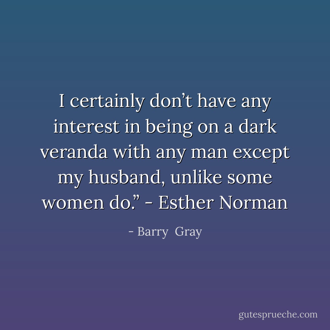 I certainly don’t have any interest in being on a dark veranda with any man except my husband, unlike some women do.” - Esther Norman - Barry  Gray