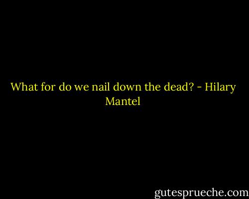 What for do we nail down the dead? - Hilary Mantel