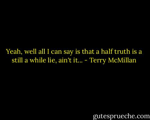 Yeah, well all I can say is that a half truth is a still a while lie, ain't it... - Terry McMillan