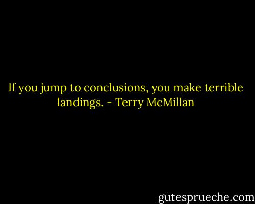 If you jump to conclusions, you make terrible landings. - Terry McMillan