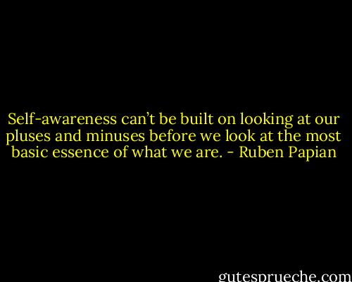 Self-awareness can’t be built on looking at our pluses and minuses before we look at the most basic essence of what we are. - Ruben Papian