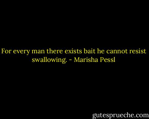 For every man there exists bait he cannot resist swallowing. - Marisha Pessl