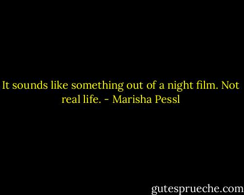It sounds like something out of a night film. Not real life. - Marisha Pessl