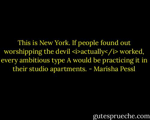 This is New York. If people found out worshipping the devil <i>actually</i> worked, every ambitious type A would be practicing it in their studio apartments. - Marisha Pessl