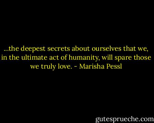 ...the deepest secrets about ourselves that we, in the ultimate act of humanity, will spare those we truly love. - Marisha Pessl