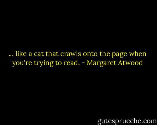 ... like a cat that crawls onto the page when you're trying to read. - Margaret Atwood