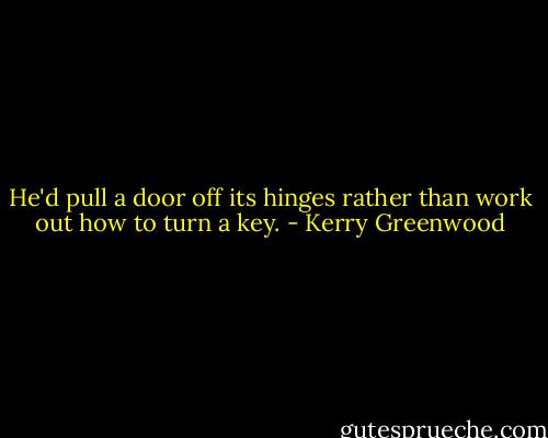 He'd pull a door off its hinges rather than work out how to turn a key. - Kerry Greenwood