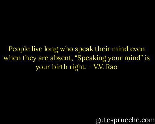 People live long who speak their mind even when they are absent, “Speaking your mind” is your birth right. - V.V. Rao