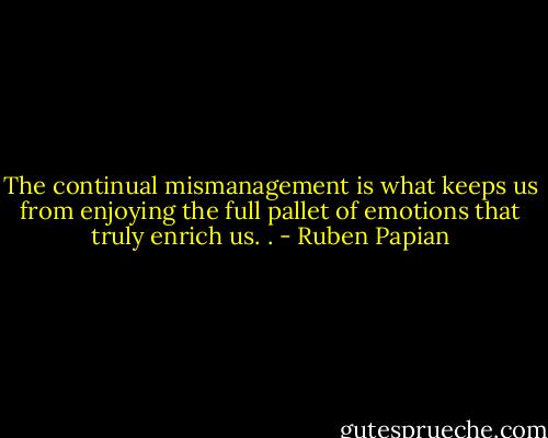 The continual mismanagement is what keeps us from enjoying the full pallet of emotions that truly enrich us. . - Ruben Papian