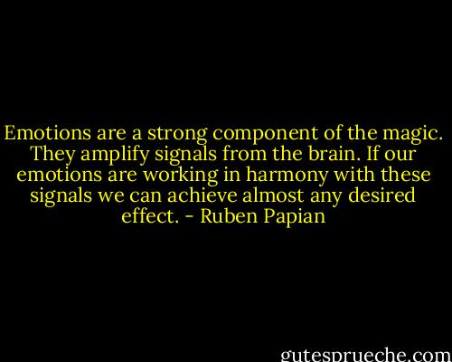 Emotions are a strong component of the magic. They amplify signals from the brain. If our emotions are working in harmony with these signals we can achieve almost any desired effect. - Ruben Papian