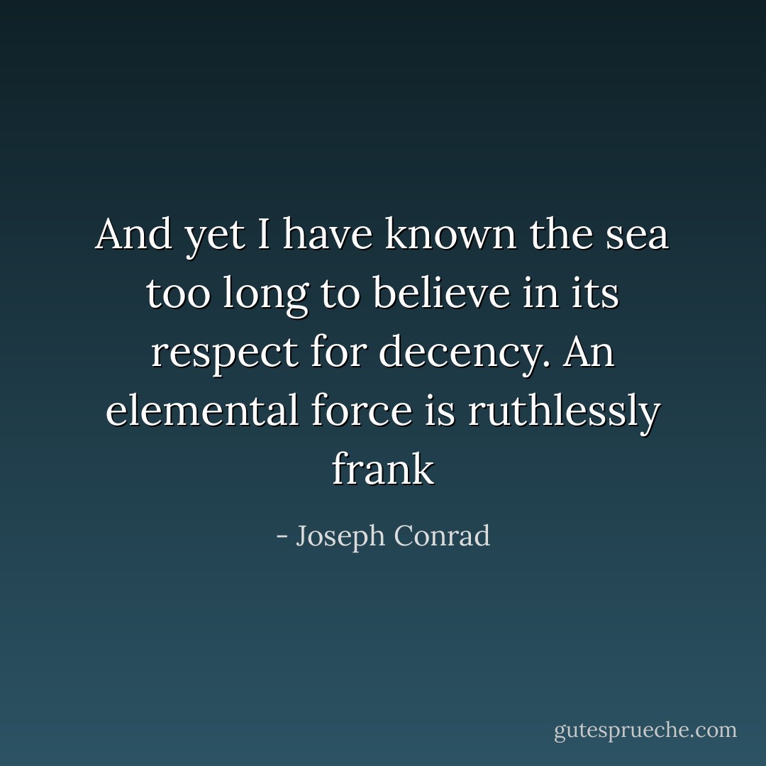 And yet I have known the sea too long to believe in its respect for decency. An elemental force is ruthlessly frank - Joseph Conrad