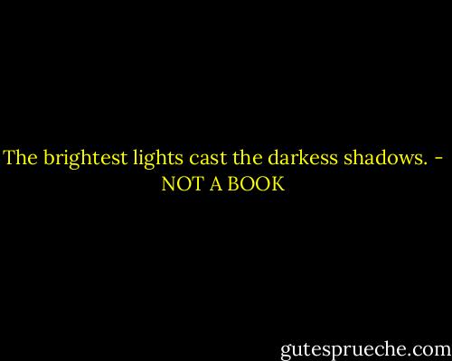 The brightest lights cast the darkess shadows. - NOT A BOOK