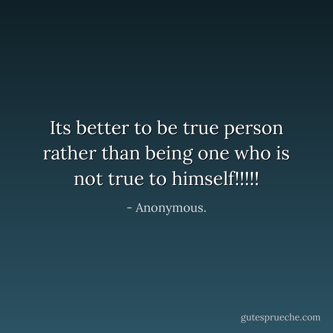 Its better to be true person rather than being one who is not true to himself!!!!! - Anonymous.