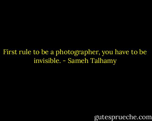 First rule to be a photographer, you have to be invisible. - Sameh Talhamy