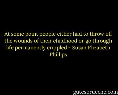 At some point people either had to throw off the wounds of their childhood or go through life permanently crippled - Susan Elizabeth Phillips