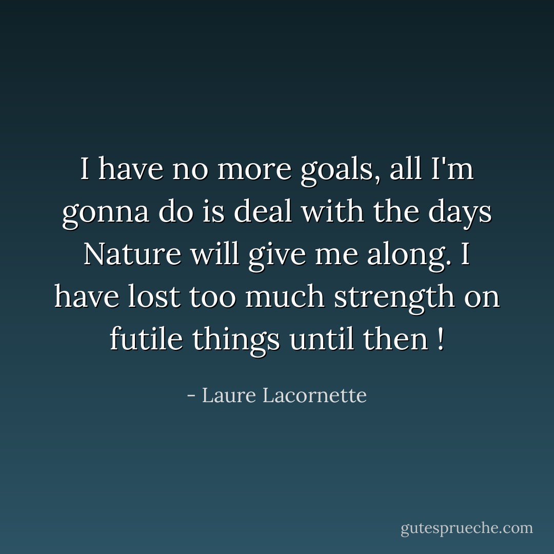 I have no more goals, all I'm gonna do is deal with the days Nature will give me along. I have lost too much strength on futile things until then ! - Laure Lacornette